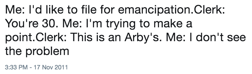 Tweet from Nov 17, 2011: Me: I'd like to file for emancipation. Clerk: You're 30. Me: I'm trying to make a point. Clerk: This is an Arby's.